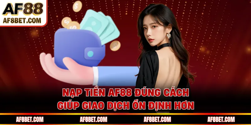 Hướng Dẫn Nạp Tiền AF88 Nhanh Chóng & Tiện Lợi Nạp tiền AF88 đúng cách giúp giao dịch ổn định hơn
